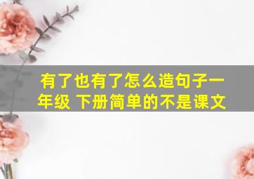 有了也有了怎么造句子一年级 下册简单的不是课文